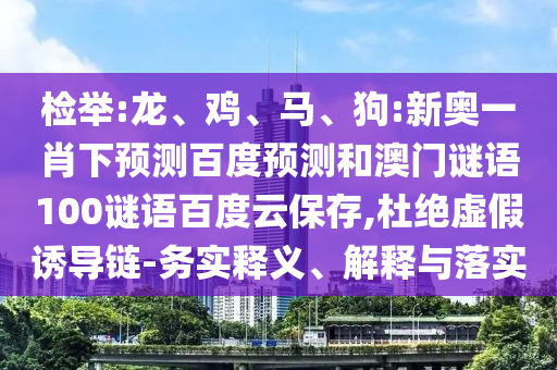 检举:龙、鸡、马、狗:新奥一肖下预测百度预测和澳门谜语100谜语百度云保存,杜绝虚假诱导链-务实释义、解释与落实