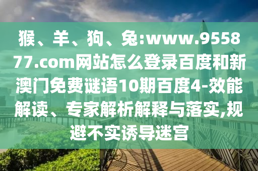 猴、羊、狗、兔:www.955877.com网站怎么登录百度和新澳门免费谜语10期百度4-效能解读、专家解析解释与落实,规避不实诱导迷宫