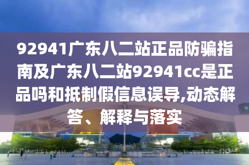 92941广东八二站正品防骗指南及广东八二站92941cc是正品吗和抵制假信息误导,动态解答、解释与落实