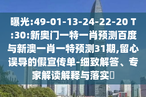 曝光:49-01-13-24-22-20 T:30:新奥门一特一肖预测百度与新澳一肖一特预测31期,留心误导的假宣传单-细致解答、专家解读解释与落实