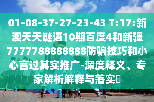 01-08-37-27-23-43 T:17:新澳天天谜语10期百度4和新疆7777788888888防骗技巧和小心言过其实推广-深度释义、专家解析解释与落实