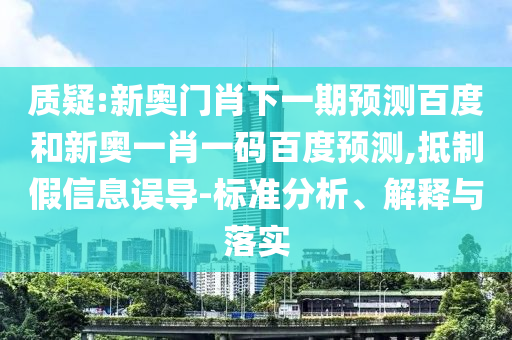 质疑:新奥门肖下一期预测百度和新奥一肖一码百度预测,抵制假信息误导-标准分析、解释与落实
