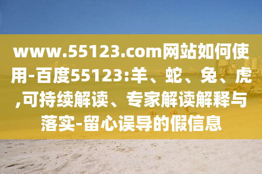 www.55123.com网站如何使用-百度55123:羊、蛇、兔、虎,可持续解读、专家解读解释与落实-留心误导的假信息