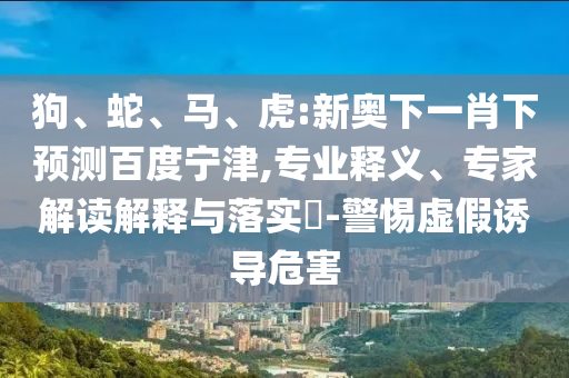 狗、蛇、马、虎:新奥下一肖下预测百度宁津,专业释义、专家解读解释与落实​-警惕虚假诱导危害