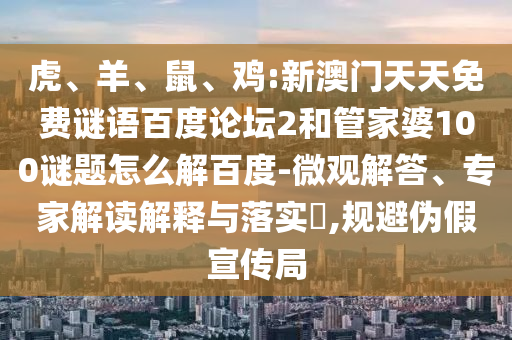 虎、羊、鼠、鸡:新澳门天天免费谜语百度论坛2和管家婆100谜题怎么解百度-微观解答、专家解读解释与落实​,规避伪假宣传局