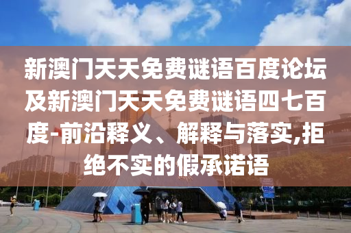 新澳门天天免费谜语百度论坛及新澳门天天免费谜语四七百度-前沿释义、解释与落实,拒绝不实的假承诺语