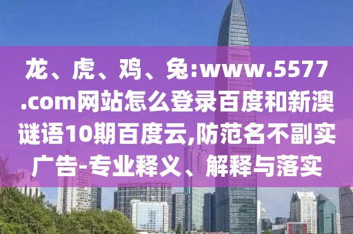 龙、虎、鸡、兔:www.5577.com网站怎么登录百度和新澳谜语10期百度云,防范名不副实广告-专业释义、解释与落实