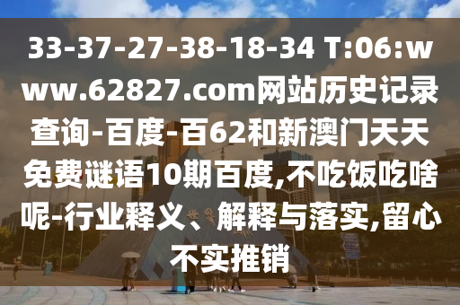33-37-27-38-18-34 T:06:www.62827.com网站历史记录查询-百度-百62和新澳门天天免费谜语10期百度,不吃饭吃啥呢-行业释义、解释与落实,留心不实推销