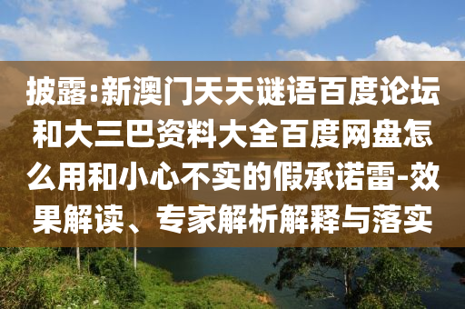 披露:新澳门天天谜语百度论坛和大三巴资料大全百度网盘怎么用和小心不实的假承诺雷-效果解读、专家解析解释与落实