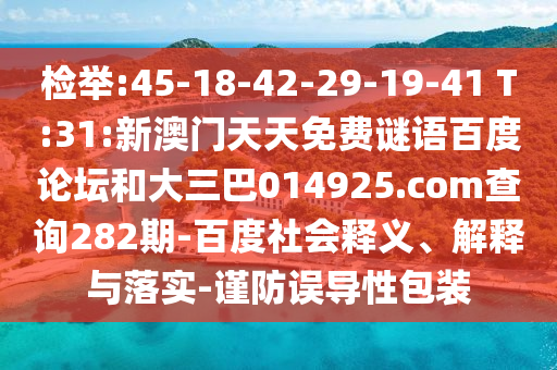 检举:45-18-42-29-19-41 T:31:新澳门天天免费谜语百度论坛和大三巴014925.com查询282期-百度社会释义、解释与落实-谨防误导性包装