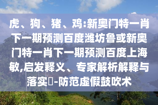 虎、狗、猪、鸡:新奥门特一肖下一期预测百度潍坊鲁或新奥门特一肖下一期预测百度上海敏,启发释义、专家解析解释与落实​-防范虚假鼓吹术