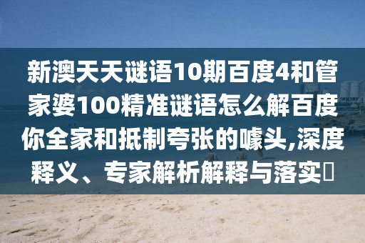 新澳天天谜语10期百度4和管家婆100精准谜语怎么解百度你全家和抵制夸张的噱头,深度释义、专家解析解释与落实​