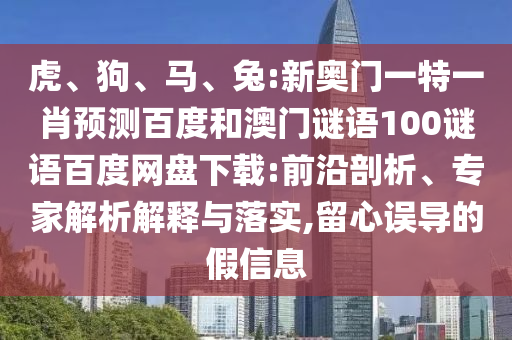 虎、狗、马、兔:新奥门一特一肖预测百度和澳门谜语100谜语百度网盘下载:前沿剖析、专家解析解释与落实,留心误导的假信息