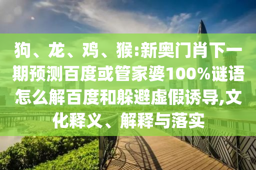 狗、龙、鸡、猴:新奥门肖下一期预测百度或管家婆100%谜语怎么解百度和躲避虚假诱导,文化释义、解释与落实