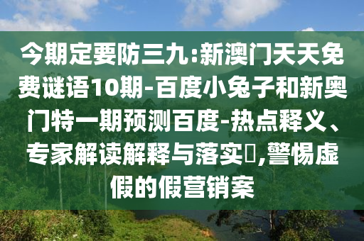 今期定要防三九:新澳门天天免费谜语10期-百度小兔子和新奥门特一期预测百度-热点释义、专家解读解释与落实,警惕虚假的假营销案