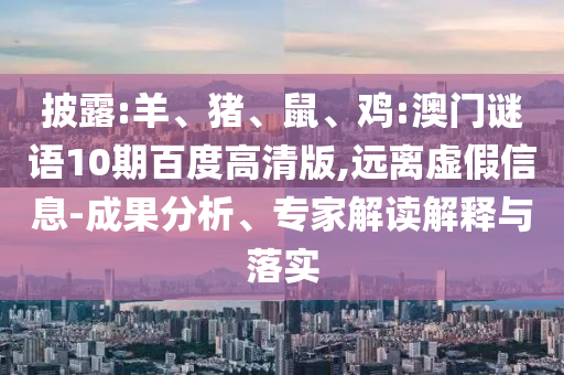 披露:羊、猪、鼠、鸡:澳门谜语10期百度高清版,远离虚假信息-成果分析、专家解读解释与落实
