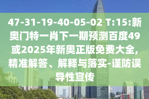 47-31-19-40-05-02 T:15:新奥门特一肖下一期预测百度49或2025年新奥正版免费大全,精准解答、解释与落实-谨防误导性宣传