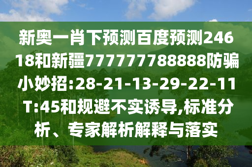 新奥一肖下预测百度预测24618和新疆777777788888防骗小妙招:28-21-13-29-22-11 T:45和规避不实诱导,标准分析、专家解析解释与落实
