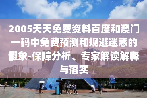 2005天天免费资料百度和澳门一码中免费预测和规避迷惑的假象-保障分析、专家解读解释与落实