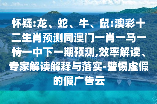 怀疑:龙、蛇、牛、鼠:澳彩十二生肖预测同澳门一肖一马一恃一中下一期预测,效率解读、专家解读解释与落实-警惕虚假的假广告云