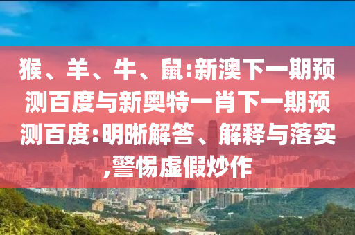 猴、羊、牛、鼠:新澳下一期预测百度与新奥特一肖下一期预测百度:明晰解答、解释与落实,警惕虚假炒作