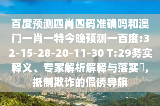 百度预测四肖四码准确吗和澳门一肖一特今晚预测一百度:32-15-28-20-11-30 T:29务实释义、专家解析解释与落实,抵制欺诈的假诱导旗