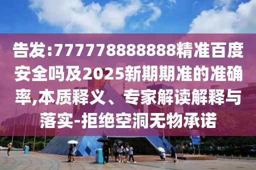 告发:777778888888精准百度安全吗及2025新期期准的准确率,本质释义、专家解读解释与落实-拒绝空洞无物承诺
