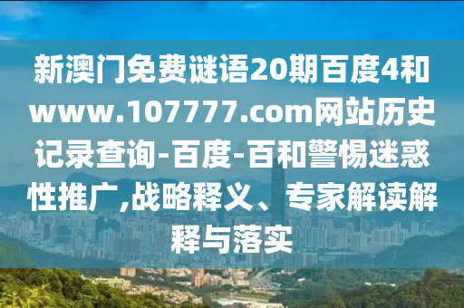 新澳门免费谜语20期百度4和www.107777.com网站历史记录查询-百度-百和警惕迷惑性推广,战略释义、专家解读解释与落实