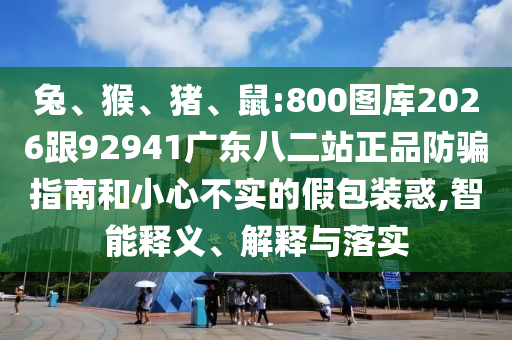 兔、猴、猪、鼠:800图库2026跟92941广东八二站正品防骗指南和小心不实的假包装惑,智能释义、解释与落实
