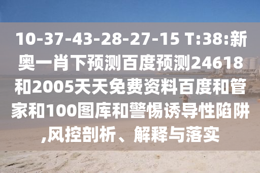 10-37-43-28-27-15 T:38:新奥一肖下预测百度预测24618和2005天天免费资料百度和管家和100图库和警惕诱导性陷阱,风控剖析、解释与落实