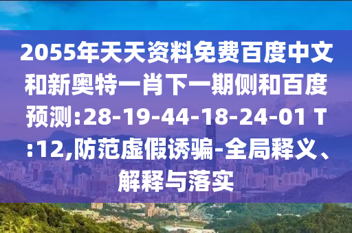 2055年天天资料免费百度中文和新奥特一肖下一期侧和百度预测:28-19-44-18-24-01 T:12,防范虚假诱骗-全局释义、解释与落实