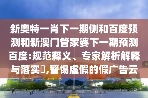 新奥特一肖下一期侧和百度预测和新澳门管家婆下一期预测百度:规范释义、专家解析解释与落实​,警惕虚假的假广告云