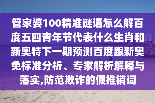 管家婆100精准谜语怎么解百度五四青年节代表什么生肖和新奥特下一期预测百度跟新奥免标准分析、专家解析解释与落实,防范欺诈的假推销词