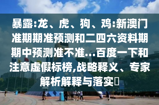 暴露:龙、虎、狗、鸡:新澳门准期期准预测和二四六资料期期中预测准不准…百度一下和注意虚假标榜,战略释义、专家解析解释与落实​