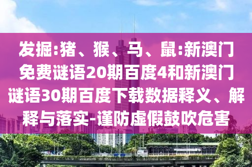 发掘:猪、猴、马、鼠:新澳门免费谜语20期百度4和新澳门谜语30期百度下载数据释义、解释与落实-谨防虚假鼓吹危害
