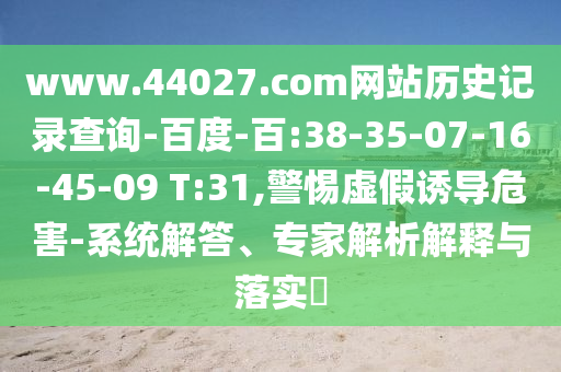 www.44027.com网站历史记录查询-百度-百:38-35-07-16-45-09 T:31,警惕虚假诱导危害-系统解答、专家解析解释与落实​