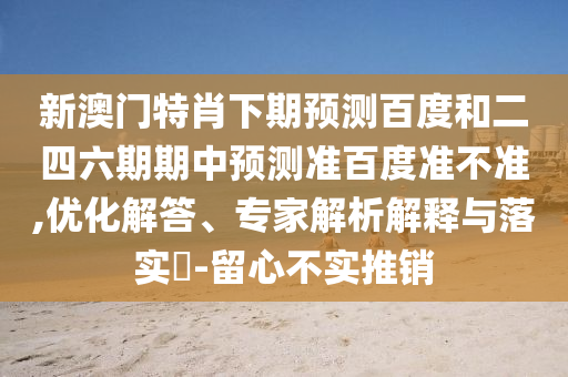 新澳门特肖下期预测百度和二四六期期中预测准百度准不准,优化解答、专家解析解释与落实-留心不实推销