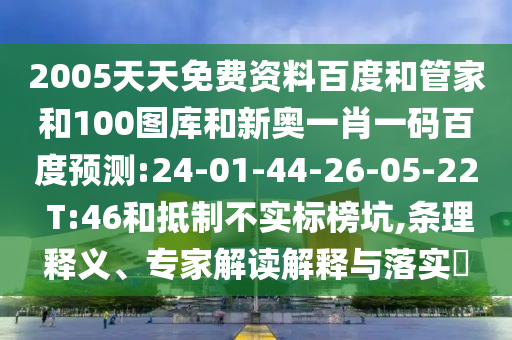 2005天天免费资料百度和管家和100图库和新奥一肖一码百度预测:24-01-44-26-05-22 T:46和抵制不实标榜坑,条理释义、专家解读解释与落实