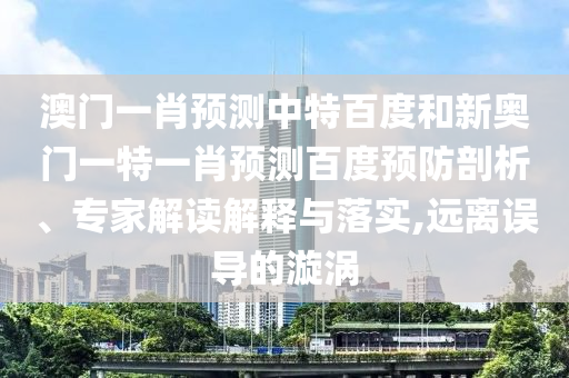澳门一肖预测中特百度和新奥门一特一肖预测百度预防剖析、专家解读解释与落实,远离误导的漩涡