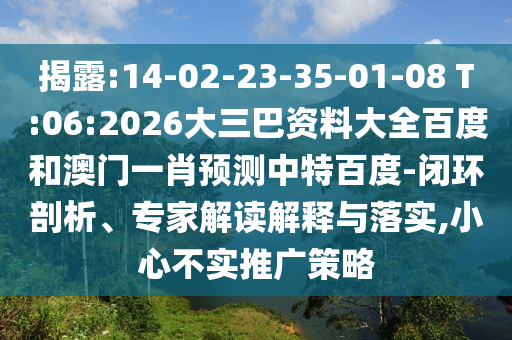 揭露:14-02-23-35-01-08 T:06:2026大三巴资料大全百度和澳门一肖预测中特百度-闭环剖析、专家解读解释与落实,小心不实推广策略