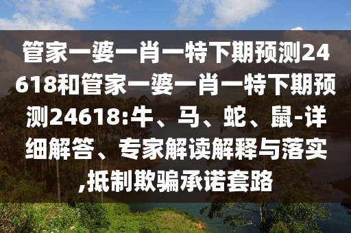 管家一婆一肖一特下期预测24618和管家一婆一肖一特下期预测24618:牛、马、蛇、鼠-详细解答、专家解读解释与落实,抵制欺骗承诺套路