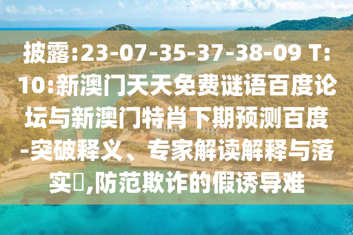 披露:23-07-35-37-38-09 T:10:新澳门天天免费谜语百度论坛与新澳门特肖下期预测百度-突破释义、专家解读解释与落实​,防范欺诈的假诱导难