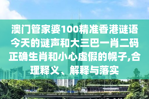 澳门管家婆100精准香港谜语今天的谜声和大三巴一肖二码正确生肖和小心虚假的幌子,合理释义、解释与落实