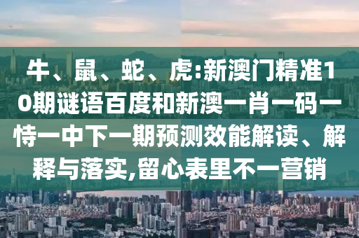 牛、鼠、蛇、虎:新澳门精准10期谜语百度和新澳一肖一码一恃一中下一期预测效能解读、解释与落实,留心表里不一营销
