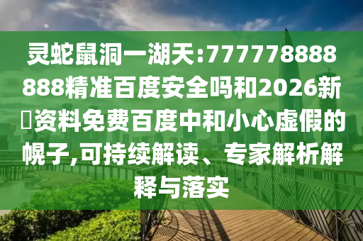 灵蛇鼠洞一湖天:777778888888精准百度安全吗和2026新奧资料免费百度中和小心虚假的幌子,可持续解读、专家解析解释与落实