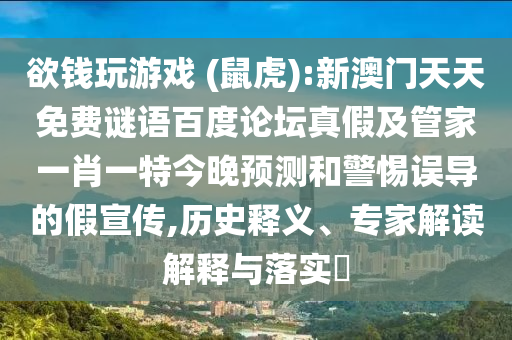 欲钱玩游戏 (鼠虎):新澳门天天免费谜语百度论坛真假及管家一肖一特今晚预测和警惕误导的假宣传,历史释义、专家解读解释与落实​