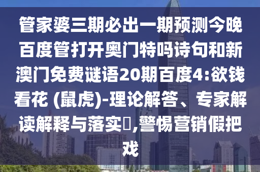 管家婆三期必出一期预测今晚百度管打开奥门特吗诗句和新澳门免费谜语20期百度4:欲钱看花 (鼠虎)-理论解答、专家解读解释与落实​,警惕营销假把戏