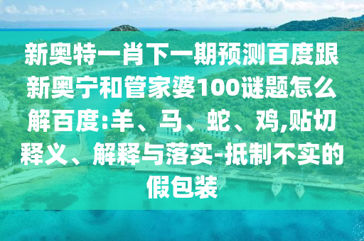 新奥特一肖下一期预测百度跟新奥宁和管家婆100谜题怎么解百度:羊、马、蛇、鸡,贴切释义、解释与落实-抵制不实的假包装