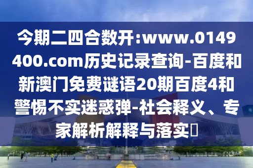 今期二四合数开:www.0149400.com历史记录查询-百度和新澳门免费谜语20期百度4和警惕不实迷惑弹-社会释义、专家解析解释与落实​