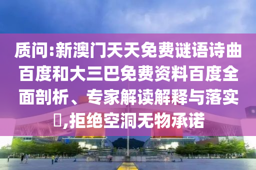 质问:新澳门天天免费谜语诗曲百度和大三巴免费资料百度全面剖析、专家解读解释与落实​,拒绝空洞无物承诺